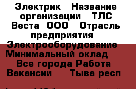 Электрик › Название организации ­ ТЛС-Веста, ООО › Отрасль предприятия ­ Электрооборудование › Минимальный оклад ­ 1 - Все города Работа » Вакансии   . Тыва респ.